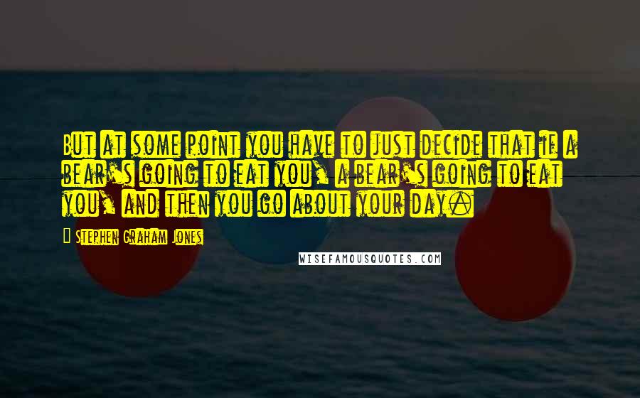 Stephen Graham Jones quotes: But at some point you have to just decide that if a bear's going to eat you, a bear's going to eat you, and then you go about your day.