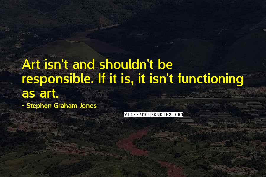 Stephen Graham Jones quotes: Art isn't and shouldn't be responsible. If it is, it isn't functioning as art.