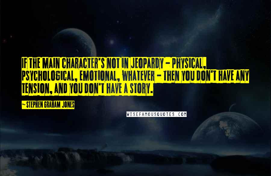 Stephen Graham Jones quotes: If the main character's not in jeopardy - physical, psychological, emotional, whatever - then you don't have any tension, and you don't have a story.