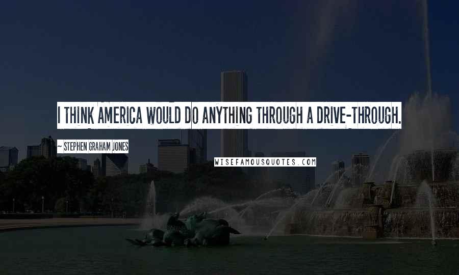Stephen Graham Jones quotes: I think America would do anything through a drive-through.