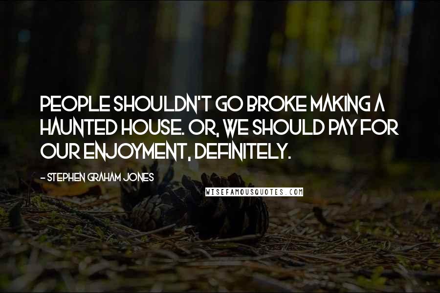Stephen Graham Jones quotes: People shouldn't go broke making a haunted house. Or, we should pay for our enjoyment, definitely.