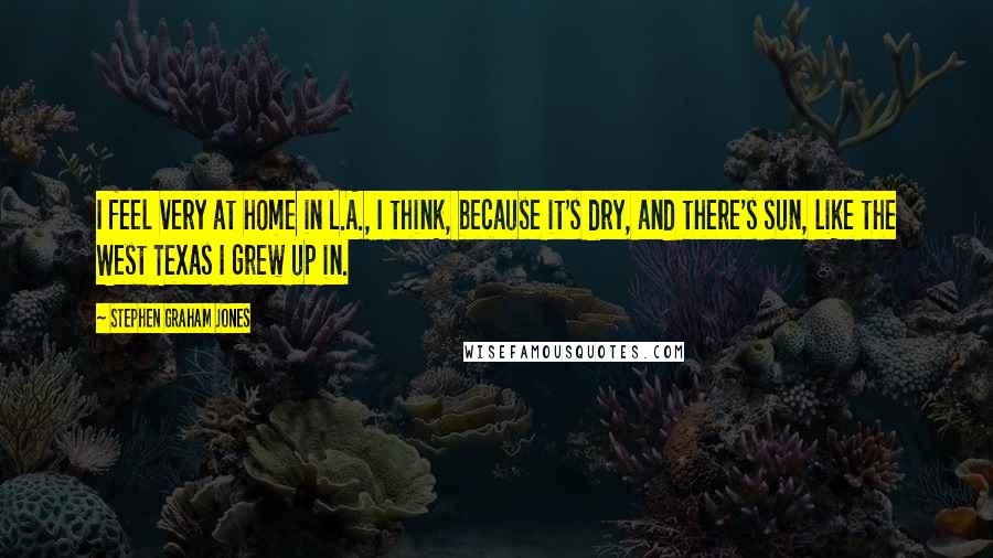 Stephen Graham Jones quotes: I feel very at home in L.A., I think, because it's dry, and there's sun, like the West Texas I grew up in.