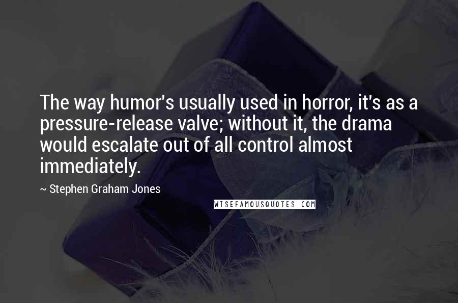 Stephen Graham Jones quotes: The way humor's usually used in horror, it's as a pressure-release valve; without it, the drama would escalate out of all control almost immediately.