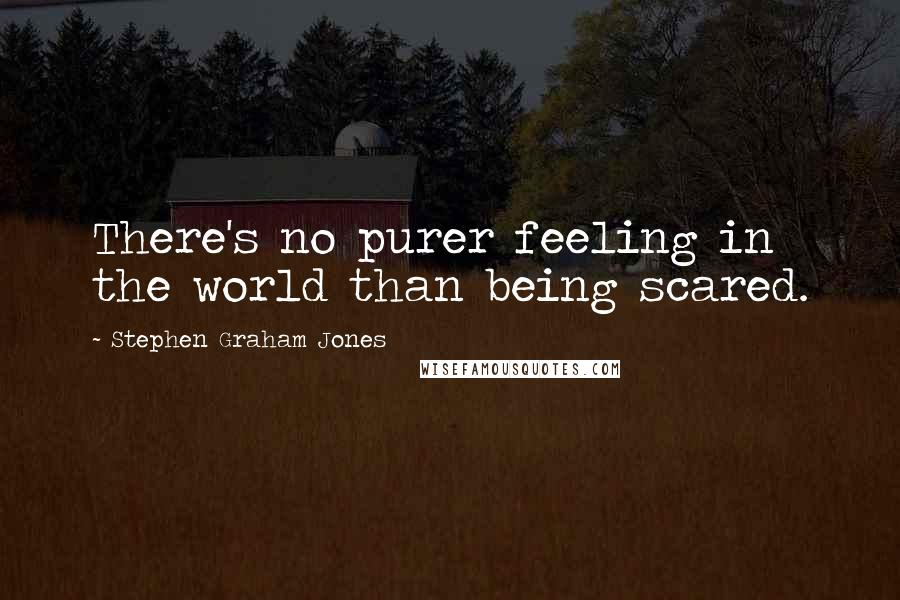 Stephen Graham Jones quotes: There's no purer feeling in the world than being scared.