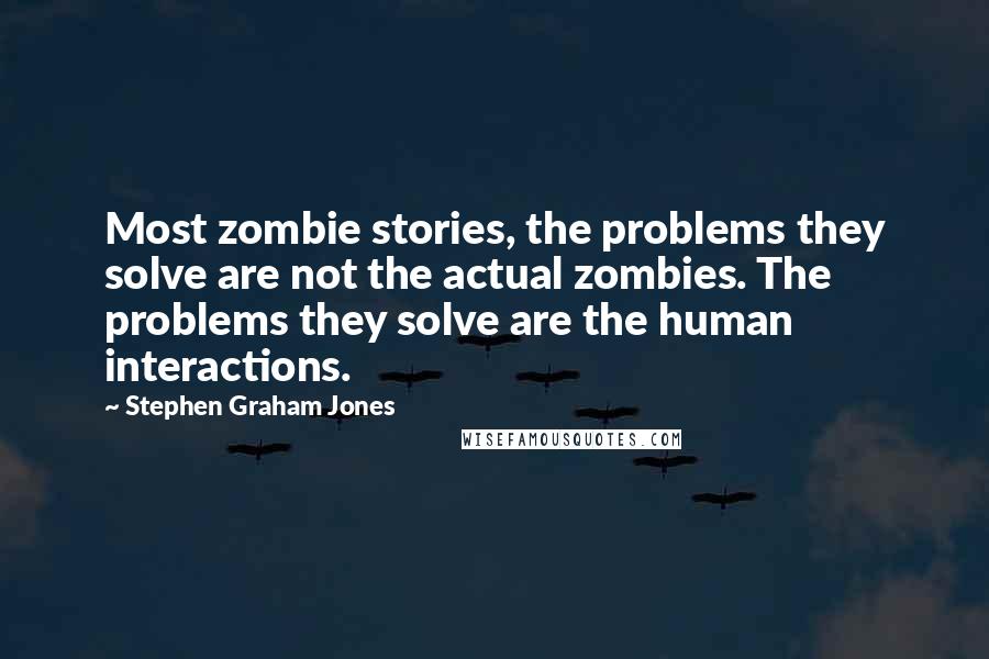 Stephen Graham Jones quotes: Most zombie stories, the problems they solve are not the actual zombies. The problems they solve are the human interactions.