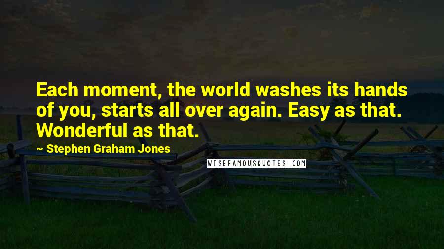Stephen Graham Jones quotes: Each moment, the world washes its hands of you, starts all over again. Easy as that. Wonderful as that.