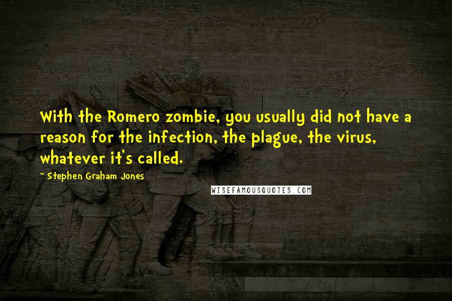 Stephen Graham Jones quotes: With the Romero zombie, you usually did not have a reason for the infection, the plague, the virus, whatever it's called.