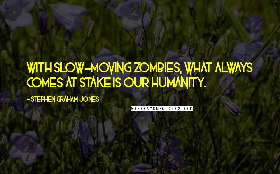 Stephen Graham Jones quotes: With slow-moving zombies, what always comes at stake is our humanity.