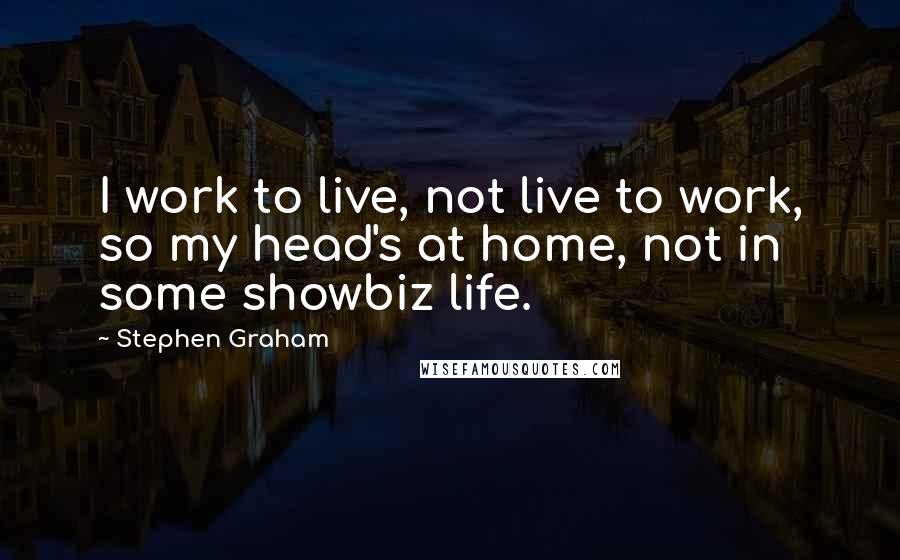 Stephen Graham quotes: I work to live, not live to work, so my head's at home, not in some showbiz life.