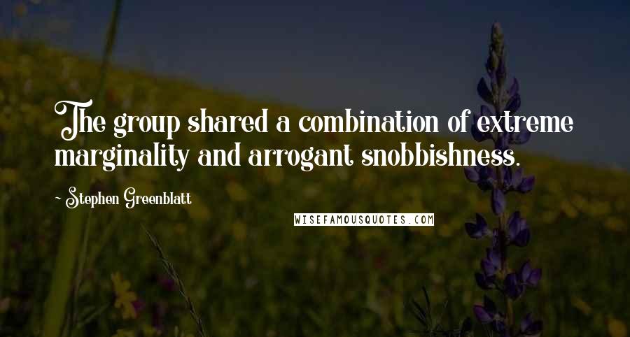 Stephen Greenblatt quotes: The group shared a combination of extreme marginality and arrogant snobbishness.