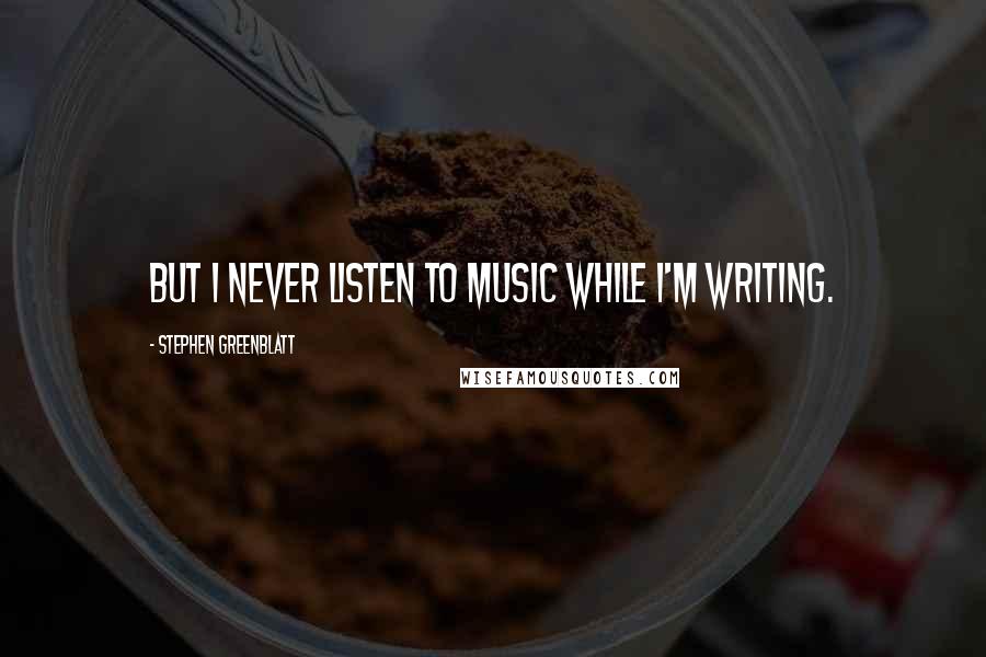 Stephen Greenblatt quotes: But I never listen to music while I'm writing.