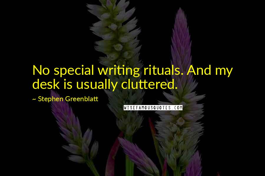 Stephen Greenblatt quotes: No special writing rituals. And my desk is usually cluttered.