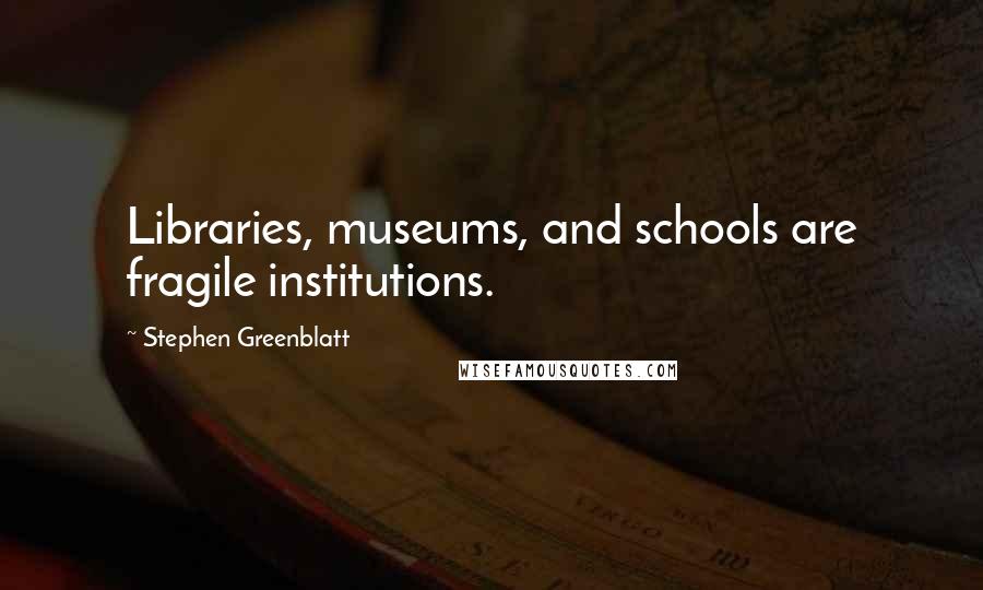Stephen Greenblatt quotes: Libraries, museums, and schools are fragile institutions.