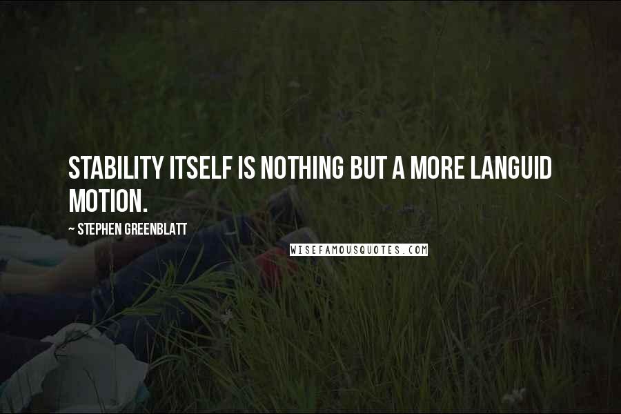 Stephen Greenblatt quotes: Stability itself is nothing but a more languid motion.