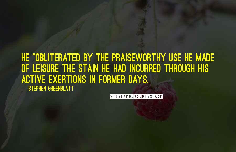 Stephen Greenblatt quotes: he "obliterated by the praiseworthy use he made of leisure the stain he had incurred through his active exertions in former days.