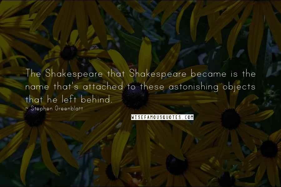 Stephen Greenblatt quotes: The Shakespeare that Shakespeare became is the name that's attached to these astonishing objects that he left behind.