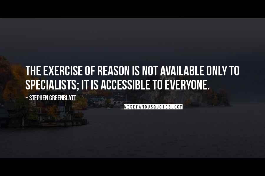 Stephen Greenblatt quotes: The exercise of reason is not available only to specialists; it is accessible to everyone.