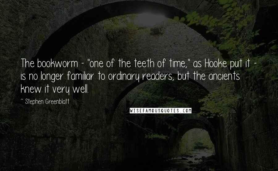 Stephen Greenblatt quotes: The bookworm - "one of the teeth of time," as Hooke put it - is no longer familiar to ordinary readers, but the ancients knew it very well.
