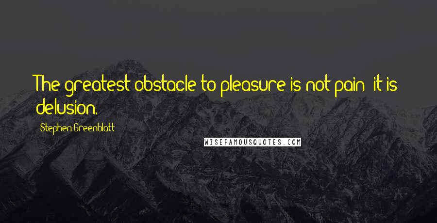 Stephen Greenblatt quotes: The greatest obstacle to pleasure is not pain; it is delusion.