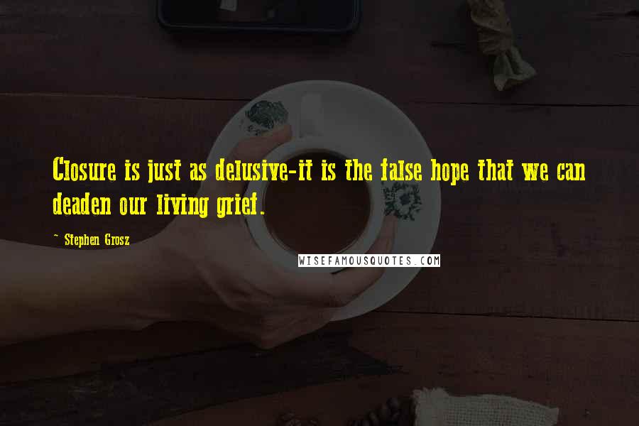 Stephen Grosz quotes: Closure is just as delusive-it is the false hope that we can deaden our living grief.