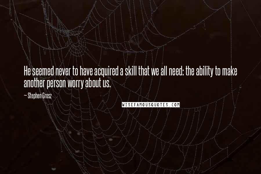 Stephen Grosz quotes: He seemed never to have acquired a skill that we all need: the ability to make another person worry about us. Stephen Grosz quotes: He seemed never to have acquired a skill that we all need: the ability to make another person worry about us.