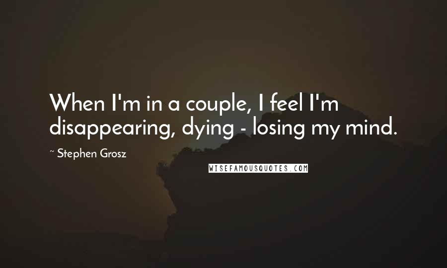 Stephen Grosz quotes: When I'm in a couple, I feel I'm disappearing, dying - losing my mind.