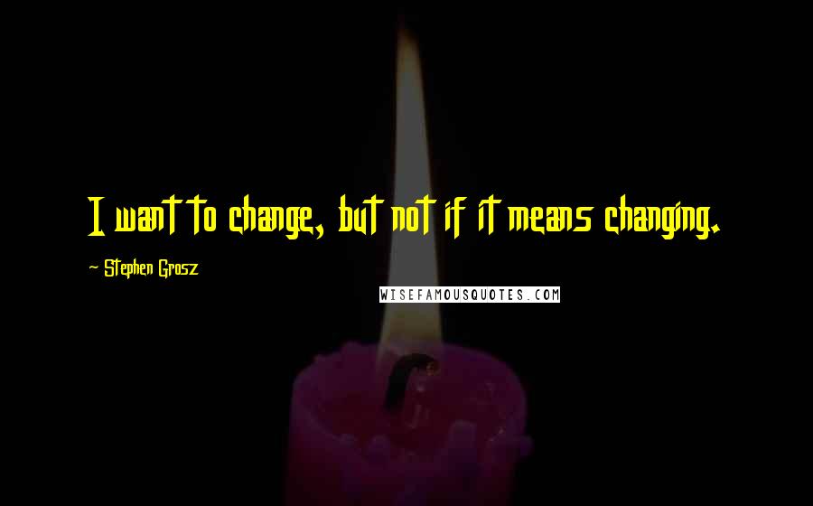 Stephen Grosz quotes: I want to change, but not if it means changing.