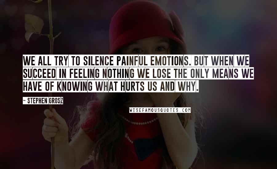 Stephen Grosz quotes: we all try to silence painful emotions. but when we succeed in feeling nothing we lose the only means we have of knowing what hurts us and why.