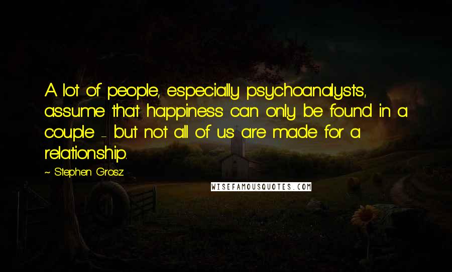 Stephen Grosz quotes: A lot of people, especially psychoanalysts, assume that happiness can only be found in a couple - but not all of us are made for a relationship.