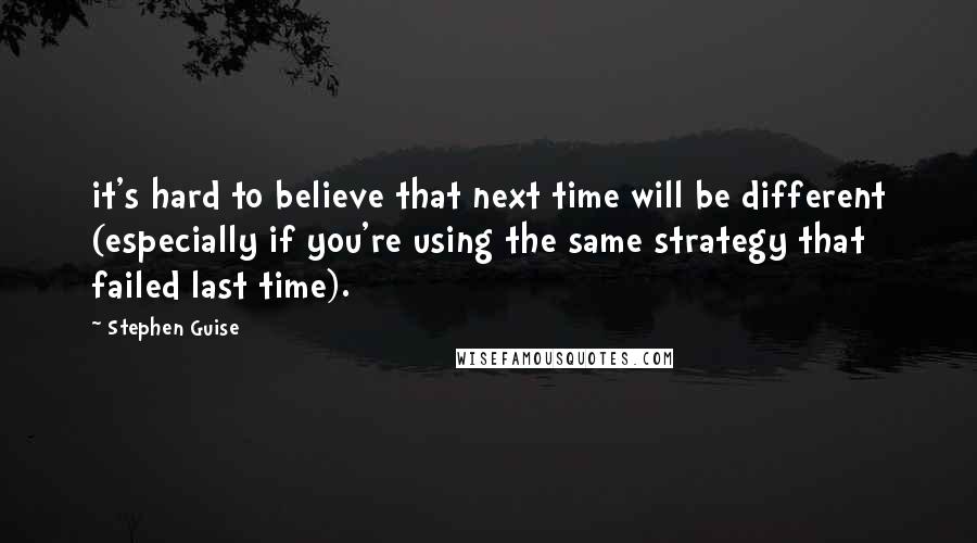 Stephen Guise quotes: it's hard to believe that next time will be different (especially if you're using the same strategy that failed last time).