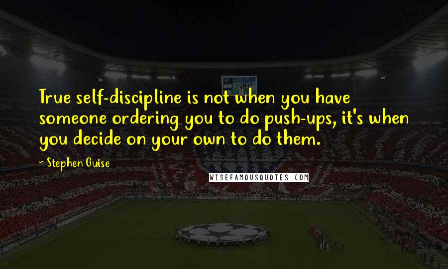 Stephen Guise quotes: True self-discipline is not when you have someone ordering you to do push-ups, it's when you decide on your own to do them.