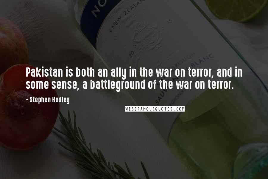 Stephen Hadley quotes: Pakistan is both an ally in the war on terror, and in some sense, a battleground of the war on terror.