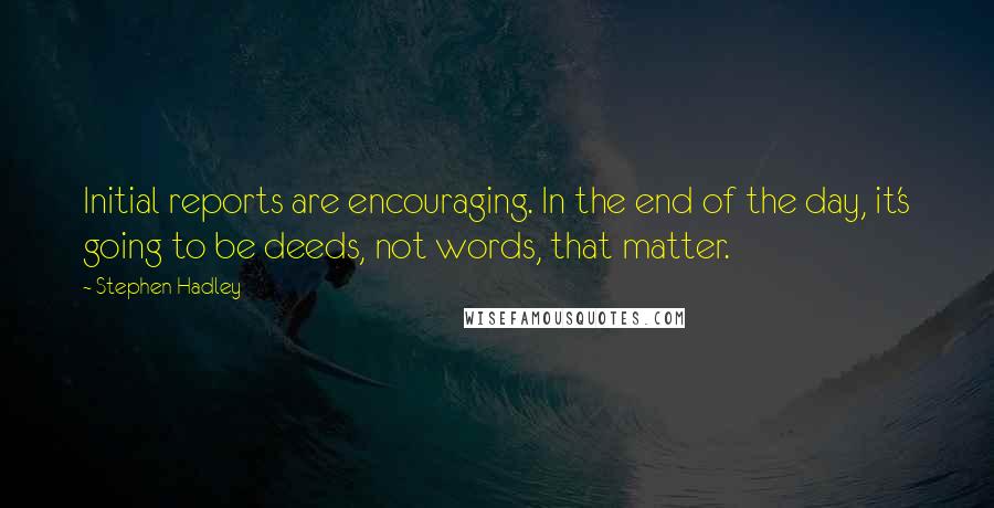 Stephen Hadley quotes: Initial reports are encouraging. In the end of the day, it's going to be deeds, not words, that matter.