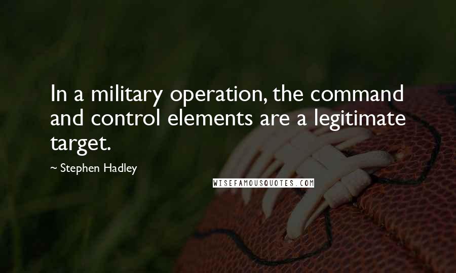 Stephen Hadley quotes: In a military operation, the command and control elements are a legitimate target.