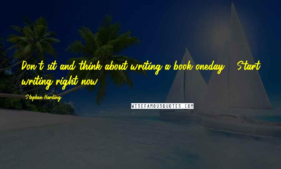 Stephen Harding quotes: Don't sit and think about writing a book oneday..... Start writing right now.