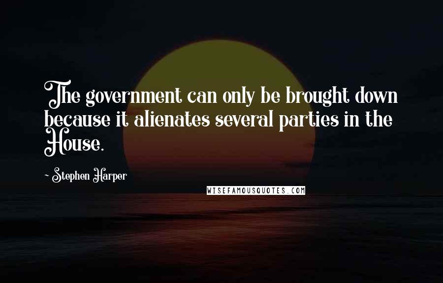 Stephen Harper quotes: The government can only be brought down because it alienates several parties in the House.