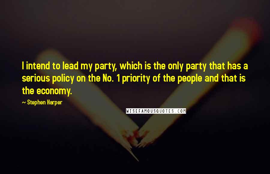 Stephen Harper quotes: I intend to lead my party, which is the only party that has a serious policy on the No. 1 priority of the people and that is the economy.