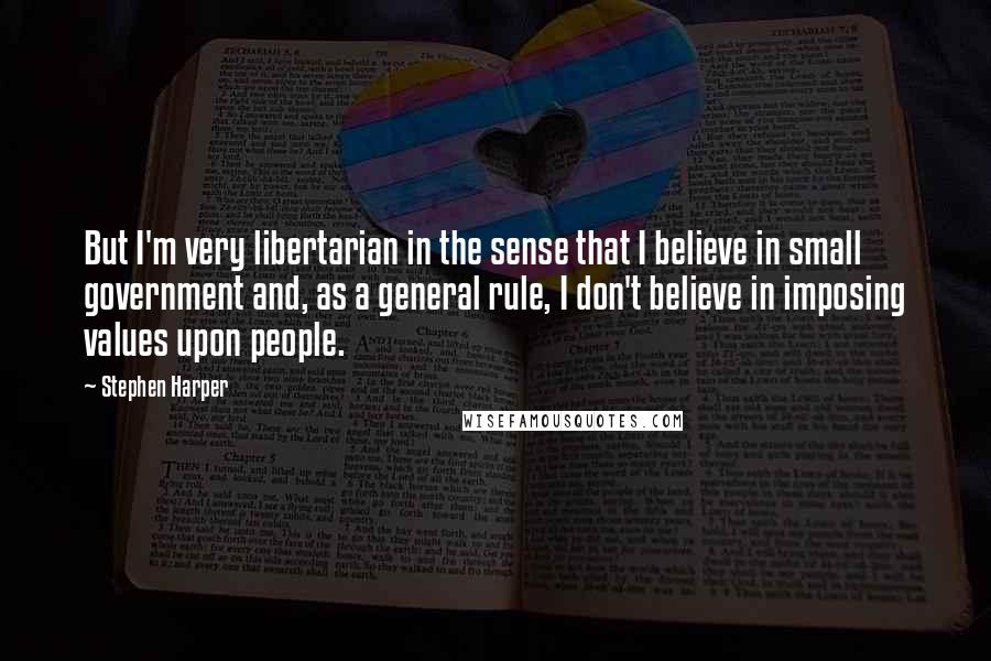 Stephen Harper quotes: But I'm very libertarian in the sense that I believe in small government and, as a general rule, I don't believe in imposing values upon people.