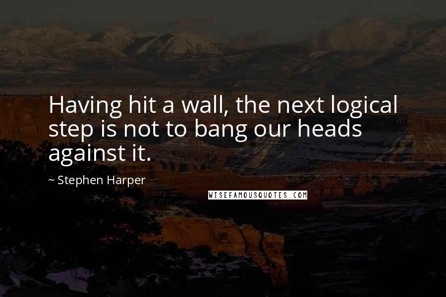 Stephen Harper quotes: Having hit a wall, the next logical step is not to bang our heads against it.