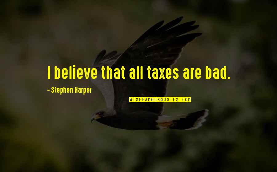 Stephen Harper Quotes By Stephen Harper: I believe that all taxes are bad.