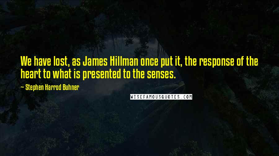 Stephen Harrod Buhner quotes: We have lost, as James Hillman once put it, the response of the heart to what is presented to the senses.