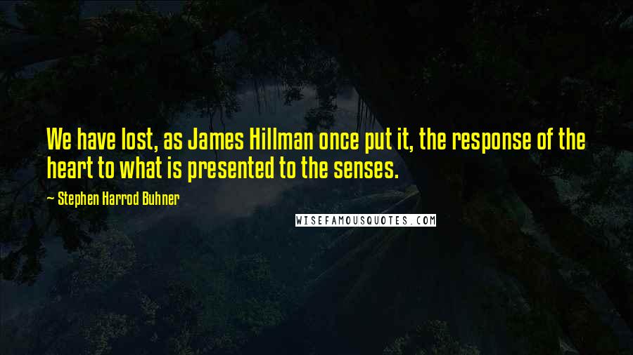 Stephen Harrod Buhner quotes: We have lost, as James Hillman once put it, the response of the heart to what is presented to the senses. Stephen Harrod Buhner quotes: We have lost, as James Hillman once put it, the response of the heart to what is presented to the senses.
