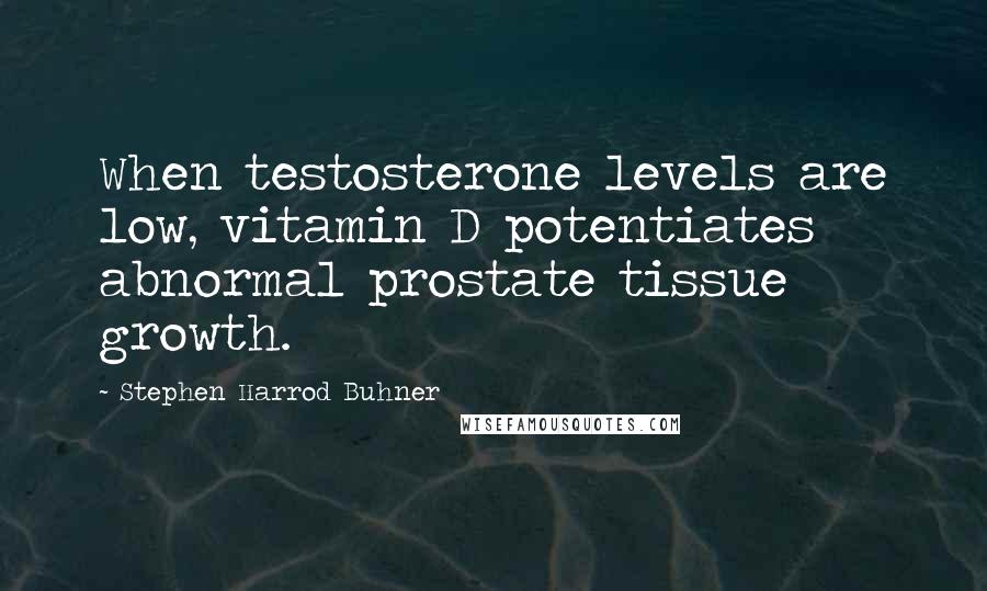 Stephen Harrod Buhner quotes: When testosterone levels are low, vitamin D potentiates abnormal prostate tissue growth.