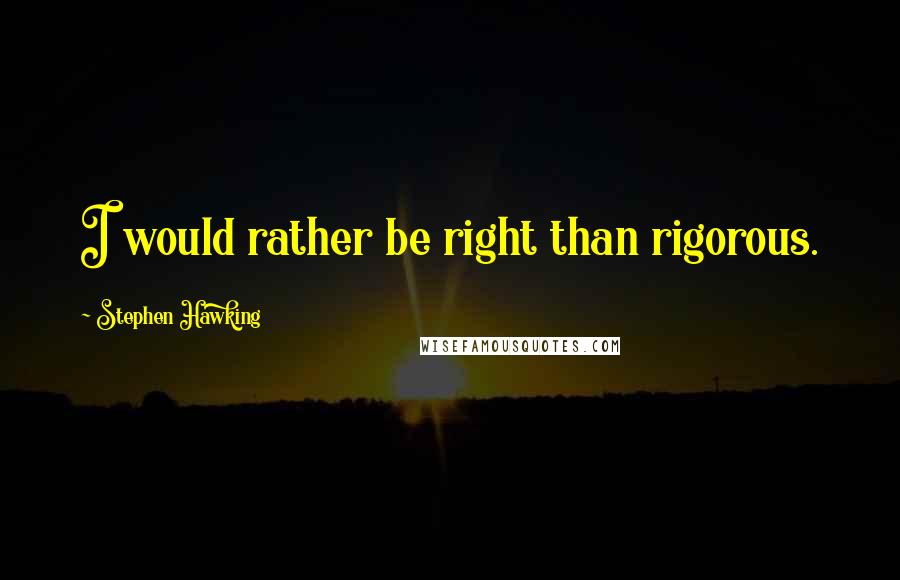Stephen Hawking quotes: I would rather be right than rigorous.