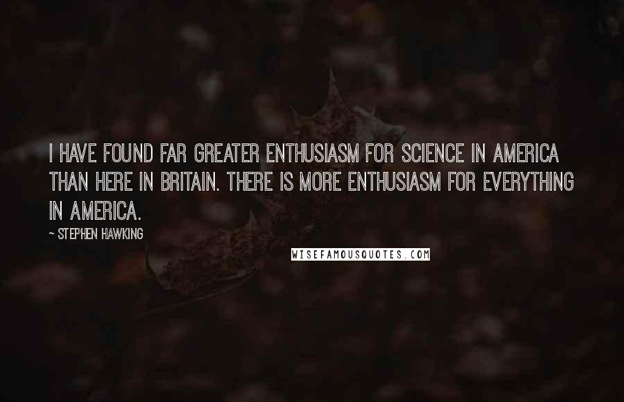 Stephen Hawking quotes: I have found far greater enthusiasm for science in America than here in Britain. There is more enthusiasm for everything in America.