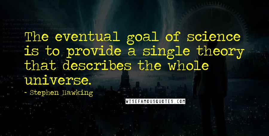 Stephen Hawking quotes: The eventual goal of science is to provide a single theory that describes the whole universe.