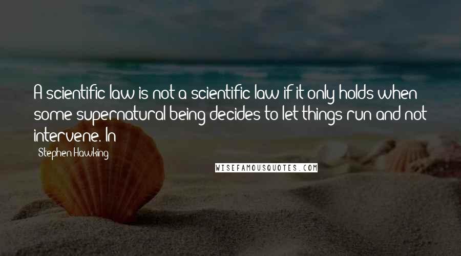 Stephen Hawking quotes: A scientific law is not a scientific law if it only holds when some supernatural being decides to let things run and not intervene. In
