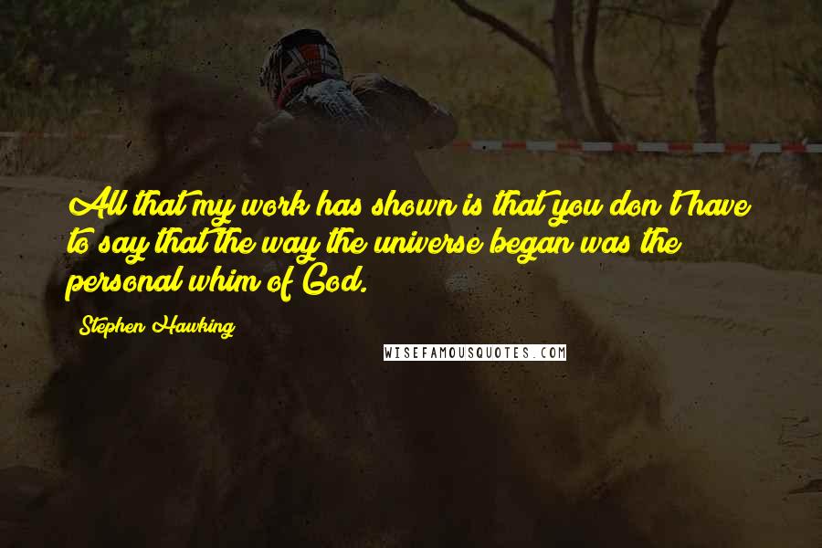 Stephen Hawking quotes: All that my work has shown is that you don't have to say that the way the universe began was the personal whim of God.