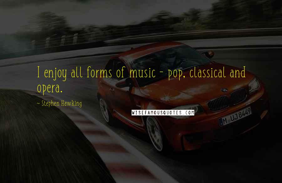 Stephen Hawking quotes: I enjoy all forms of music - pop, classical and opera.