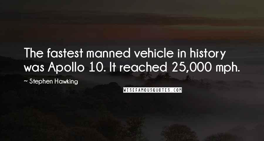 Stephen Hawking quotes: The fastest manned vehicle in history was Apollo 10. It reached 25,000 mph.